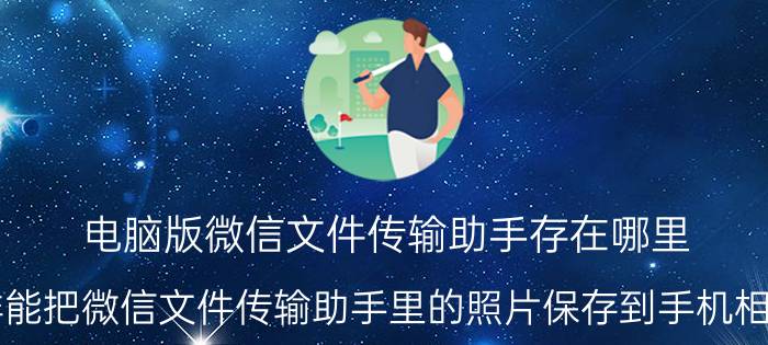 电脑版微信文件传输助手存在哪里 怎样能把微信文件传输助手里的照片保存到手机相册里？